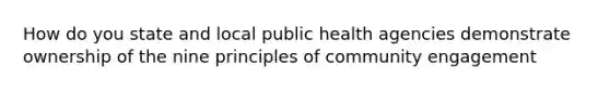 How do you state and local public health agencies demonstrate ownership of the nine principles of community engagement