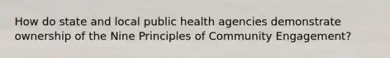 How do state and local public health agencies demonstrate ownership of the Nine Principles of Community Engagement?