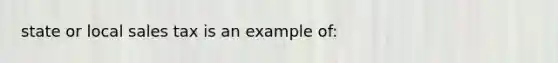 state or local sales tax is an example of: