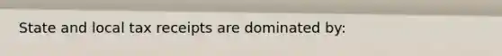 State and local tax receipts are dominated by: