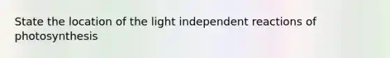 State the location of the light independent reactions of photosynthesis