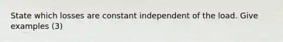 State which losses are constant independent of the load. Give examples (3)