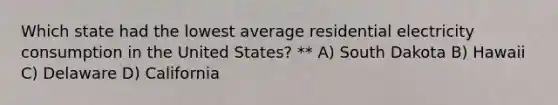 Which state had the lowest average residential electricity consumption in the United States? ** A) South Dakota B) Hawaii C) Delaware D) California