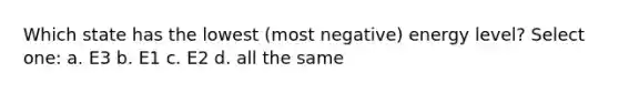 Which state has the lowest (most negative) energy level? Select one: a. E3 b. E1 c. E2 d. all the same