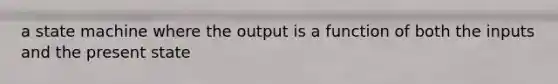 a state machine where the output is a function of both the inputs and the present state