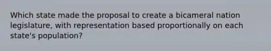 Which state made the proposal to create a bicameral nation legislature, with representation based proportionally on each state's population?