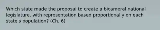 Which state made the proposal to create a bicameral national legislature, with representation based proportionally on each state's population? (Ch. 6)