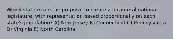 Which state made the proposal to create a bicameral national legislature, with representation based proportionally on each state's population? A) New Jersey B) Connecticut C) Pennsylvania D) Virginia E) North Carolina