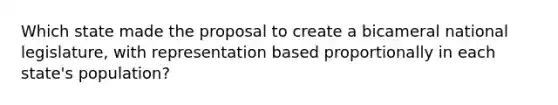 Which state made the proposal to create a bicameral national legislature, with representation based proportionally in each state's population?