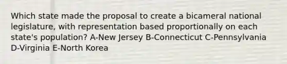 Which state made the proposal to create a bicameral national legislature, with representation based proportionally on each state's population? A-New Jersey B-Connecticut C-Pennsylvania D-Virginia E-North Korea