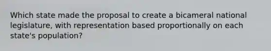 Which state made the proposal to create a bicameral national legislature, with representation based proportionally on each state's population?