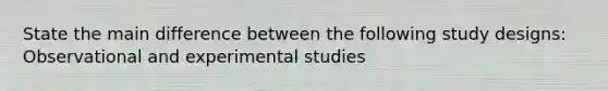 State the main difference between the following study designs: Observational and experimental studies