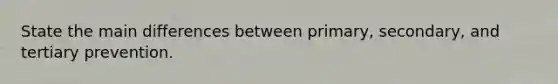 State the main differences between primary, secondary, and tertiary prevention.