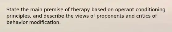 State the main premise of therapy based on operant conditioning principles, and describe the views of proponents and critics of behavior modification.