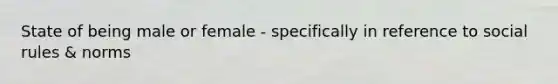 State of being male or female - specifically in reference to social rules & norms