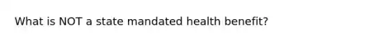 What is NOT a state mandated health benefit?