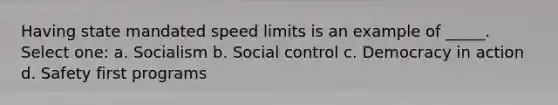 Having state mandated speed limits is an example of _____. Select one: a. Socialism b. Social control c. Democracy in action d. Safety first programs