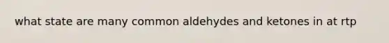 what state are many common aldehydes and ketones in at rtp