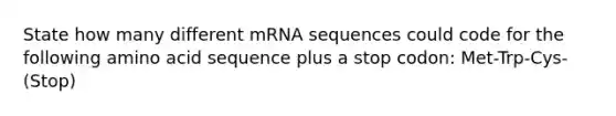 State how many different mRNA sequences could code for the following amino acid sequence plus a stop codon: Met-Trp-Cys-(Stop)