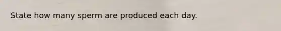 State how many sperm are produced each day.