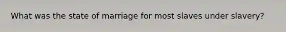 What was the state of marriage for most slaves under slavery?