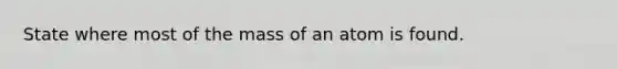 State where most of the mass of an atom is found.