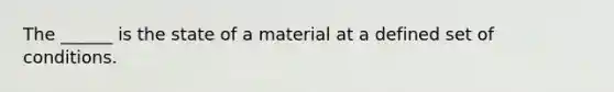 The ______ is the state of a material at a defined set of conditions.