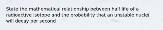 State the mathematical relationship between half life of a radioactive isotope and the probability that an unstable nuclei will decay per second