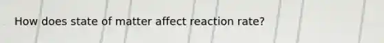 How does state of matter affect reaction rate?