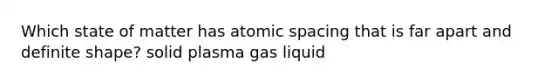 Which state of matter has atomic spacing that is far apart and definite shape? solid plasma gas liquid