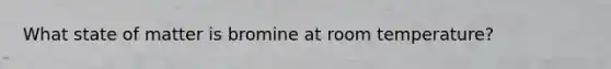 What state of matter is bromine at room temperature?