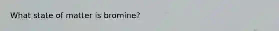 What state of matter is bromine?