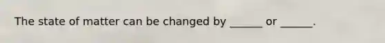 The state of matter can be changed by ______ or ______.