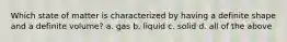 Which state of matter is characterized by having a definite shape and a definite volume? a. gas b. liquid c. solid d. all of the above