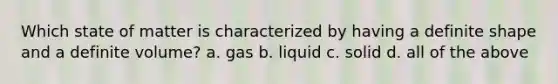 Which state of matter is characterized by having a definite shape and a definite volume? a. gas b. liquid c. solid d. all of the above