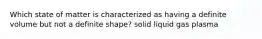 Which state of matter is characterized as having a definite volume but not a definite shape? solid liquid gas plasma