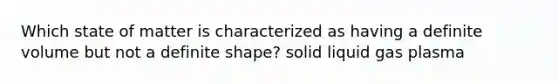 Which state of matter is characterized as having a definite volume but not a definite shape? solid liquid gas plasma