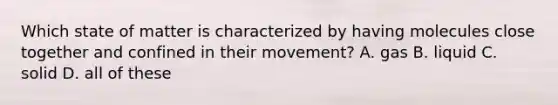 Which state of matter is characterized by having molecules close together and confined in their movement? A. gas B. liquid C. solid D. all of these
