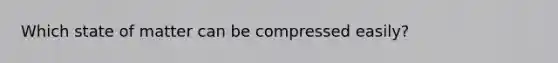 Which state of matter can be compressed easily?