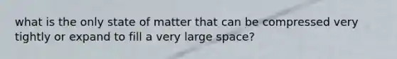 what is the only state of matter that can be compressed very tightly or expand to fill a very large space?