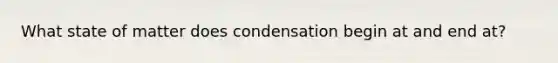 What state of matter does condensation begin at and end at?