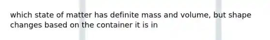 which state of matter has definite mass and volume, but shape changes based on the container it is in