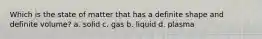 Which is the state of matter that has a definite shape and definite volume? a. solid c. gas b. liquid d. plasma