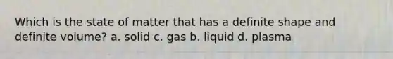 Which is the state of matter that has a definite shape and definite volume? a. solid c. gas b. liquid d. plasma