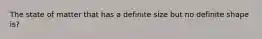 The state of matter that has a definite size but no definite shape is?