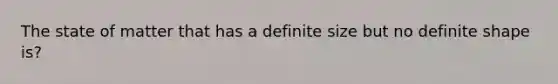 The state of matter that has a definite size but no definite shape is?