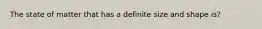 The state of matter that has a definite size and shape is?