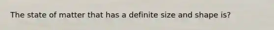 The state of matter that has a definite size and shape is?