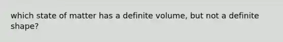 which state of matter has a definite volume, but not a definite shape?