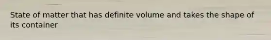 State of matter that has definite volume and takes the shape of its container